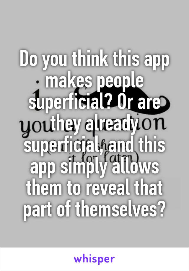 Do you think this app makes people superficial? Or are they already superficial, and this app simply allows them to reveal that part of themselves?