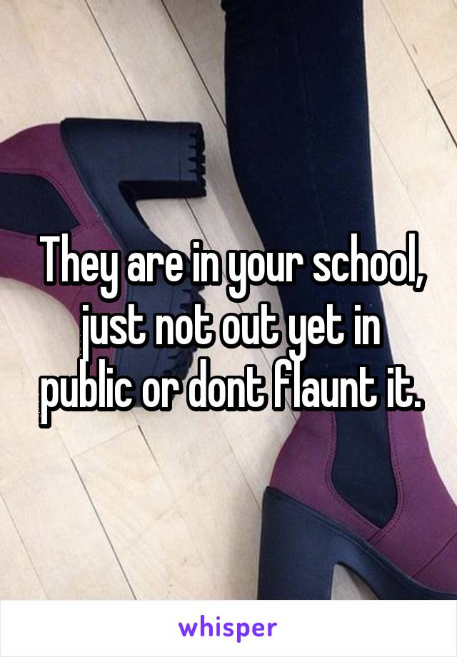 They are in your school, just not out yet in public or dont flaunt it.