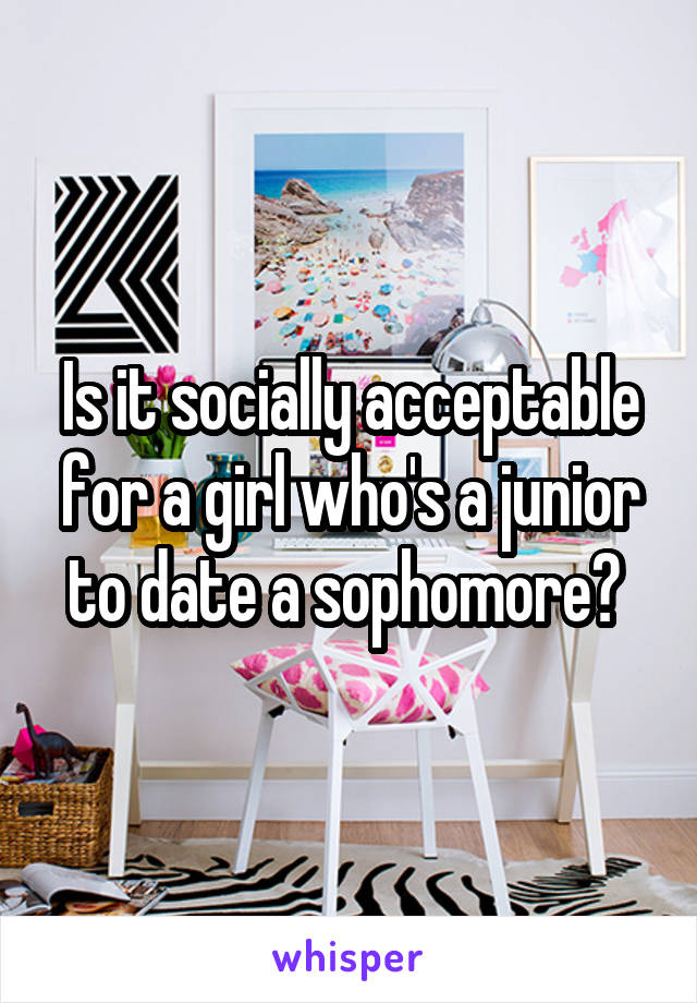 Is it socially acceptable for a girl who's a junior to date a sophomore? 