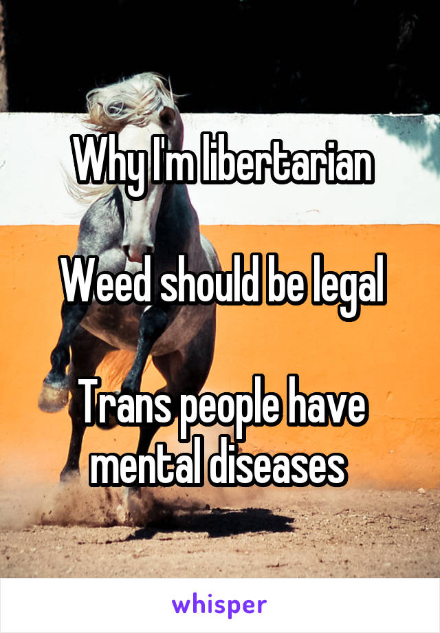 Why I'm libertarian

Weed should be legal

Trans people have mental diseases 