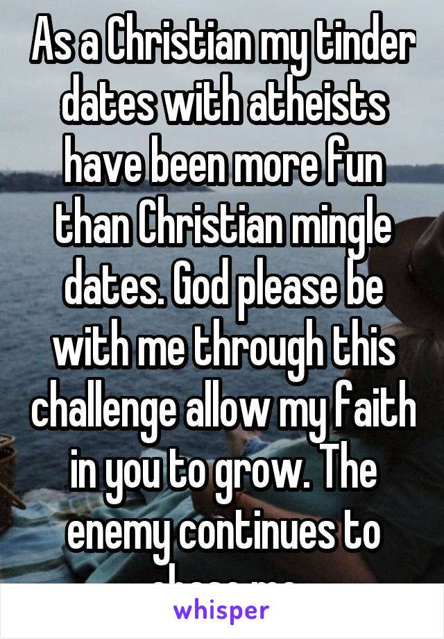 As a Christian my tinder dates with atheists have been more fun than Christian mingle dates. God please be with me through this challenge allow my faith in you to grow. The enemy continues to chase me