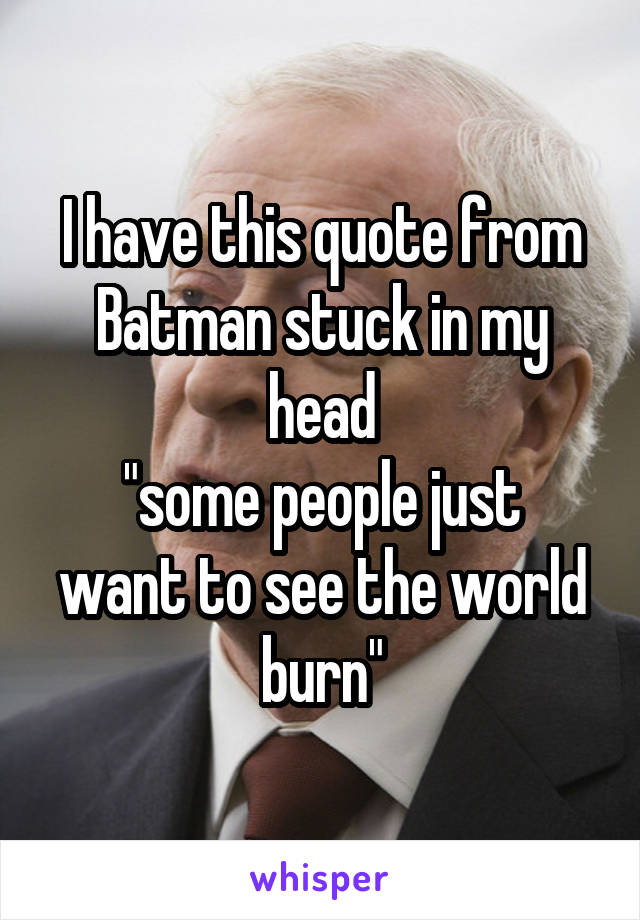 I have this quote from Batman stuck in my head
"some people just want to see the world burn"