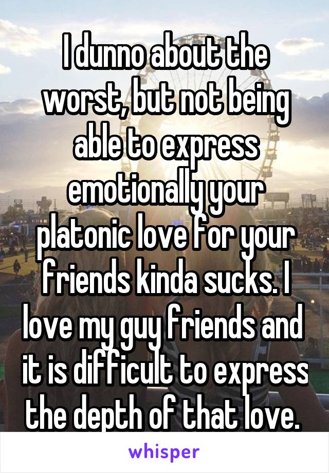 I dunno about the worst, but not being able to express emotionally your platonic love for your friends kinda sucks. I love my guy friends and  it is difficult to express the depth of that love. 