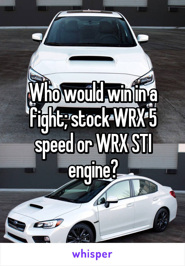 Who would win in a fight; stock WRX 5 speed or WRX STI engine?