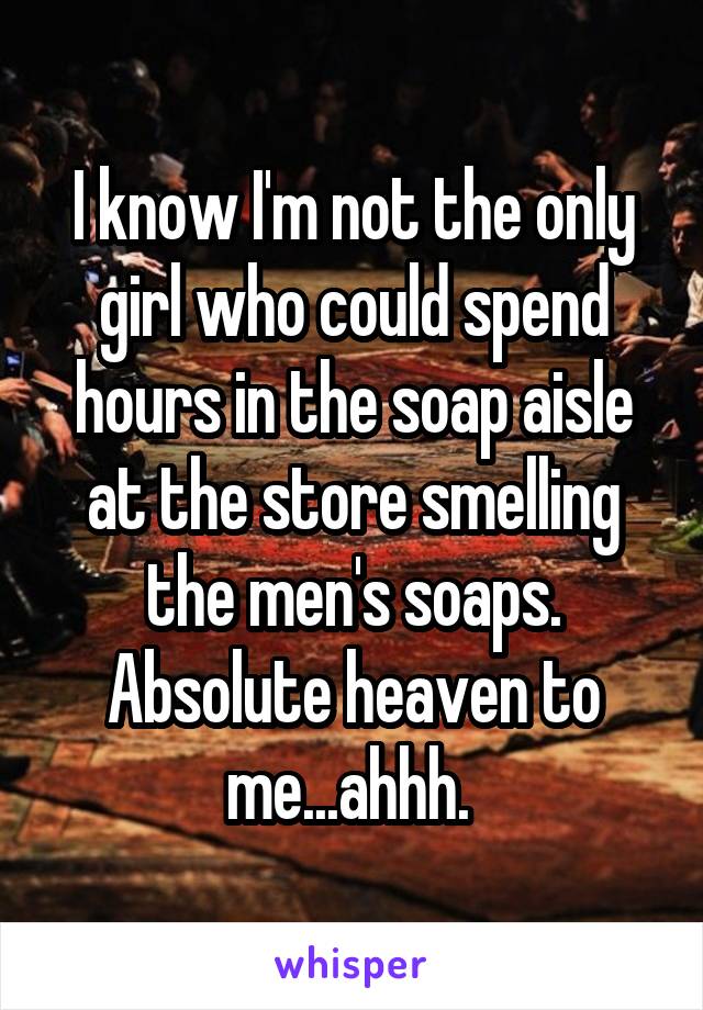 I know I'm not the only girl who could spend hours in the soap aisle at the store smelling the men's soaps. Absolute heaven to me...ahhh. 