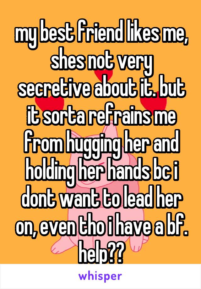 my best friend likes me, shes not very secretive about it. but it sorta refrains me from hugging her and holding her hands bc i dont want to lead her on, even tho i have a bf. help??