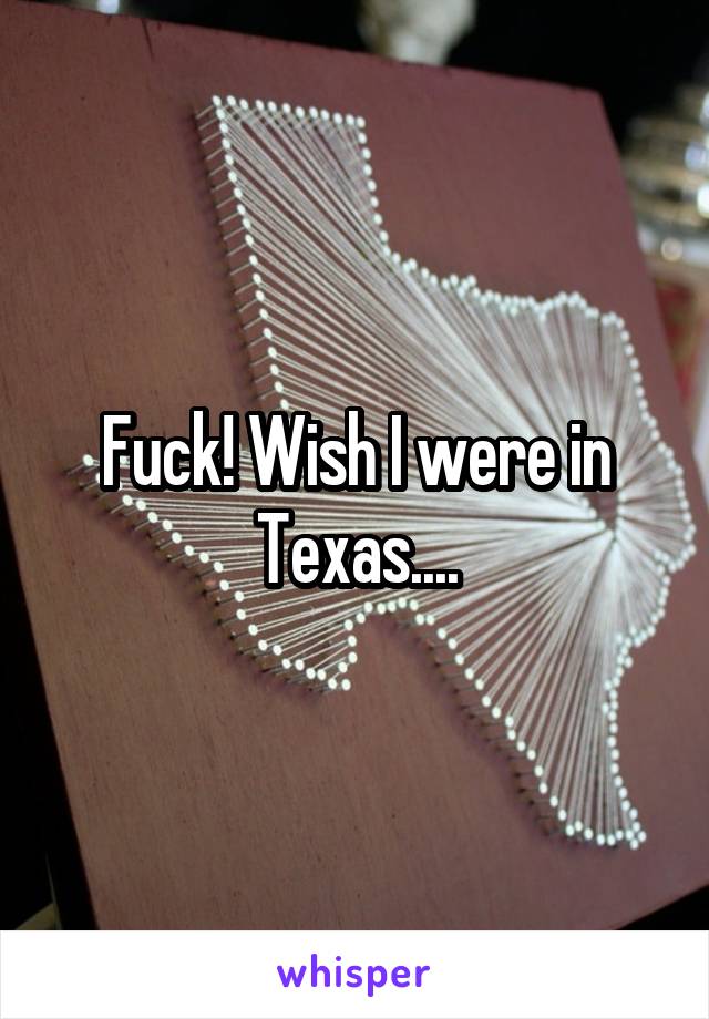 Fuck! Wish I were in Texas....