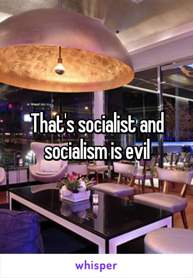 That's socialist and socialism is evil