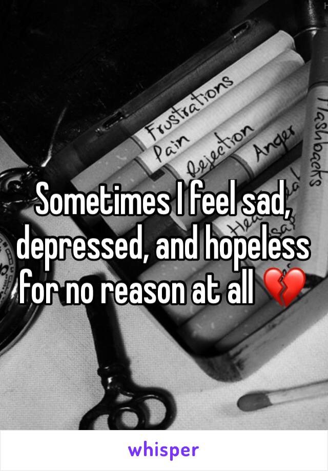 Sometimes I feel sad, depressed, and hopeless for no reason at all 💔