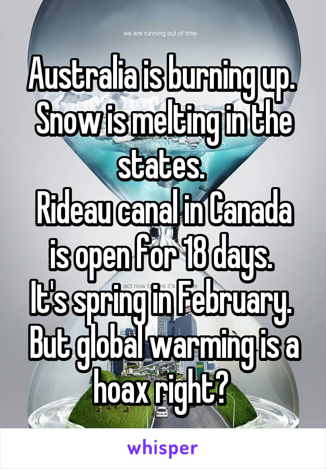 Australia is burning up. 
Snow is melting in the states. 
Rideau canal in Canada is open for 18 days. 
It's spring in February. 
But global warming is a hoax right? 