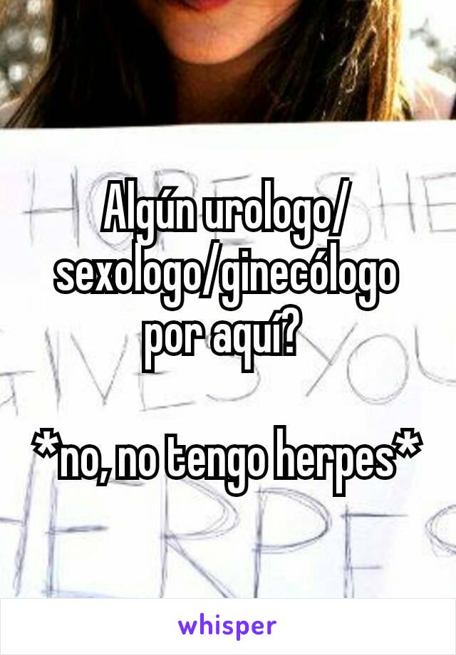 Algún urologo/sexologo/ginecólogo por aquí? 

*no, no tengo herpes*