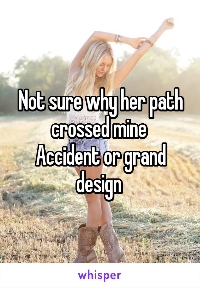 Not sure why her path crossed mine 
Accident or grand design 