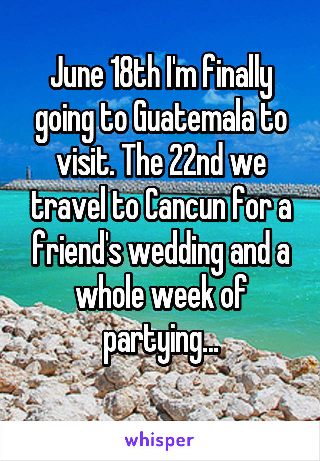 June 18th I'm finally going to Guatemala to visit. The 22nd we travel to Cancun for a friend's wedding and a whole week of partying...
