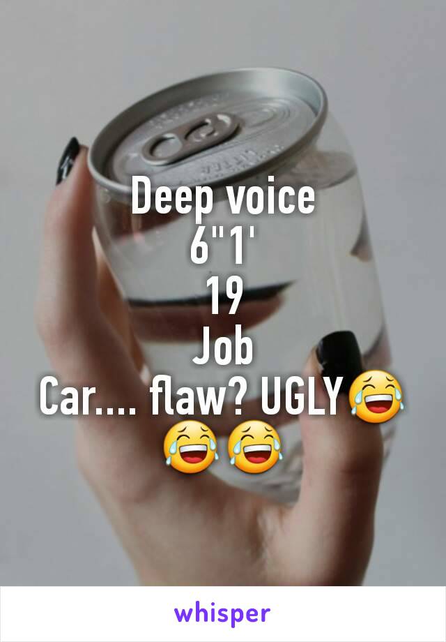 Deep voice
6"1'
19
Job
Car.... flaw? UGLY😂😂😂