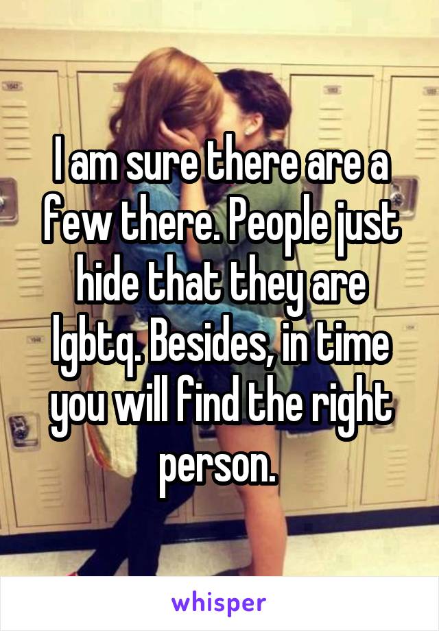 I am sure there are a few there. People just hide that they are lgbtq. Besides, in time you will find the right person. 