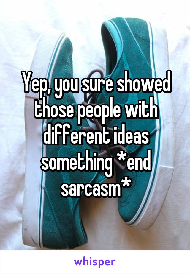 Yep, you sure showed those people with different ideas something *end sarcasm*