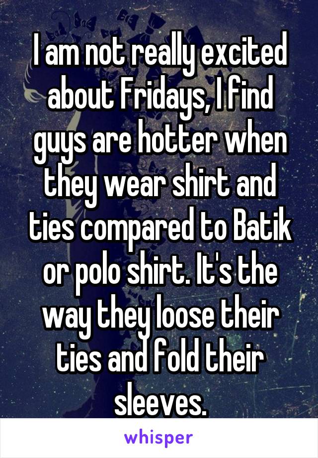 I am not really excited about Fridays, I find guys are hotter when they wear shirt and ties compared to Batik or polo shirt. It's the way they loose their ties and fold their sleeves.