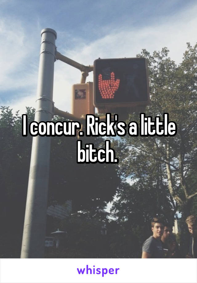 I concur. Rick's a little bitch. 