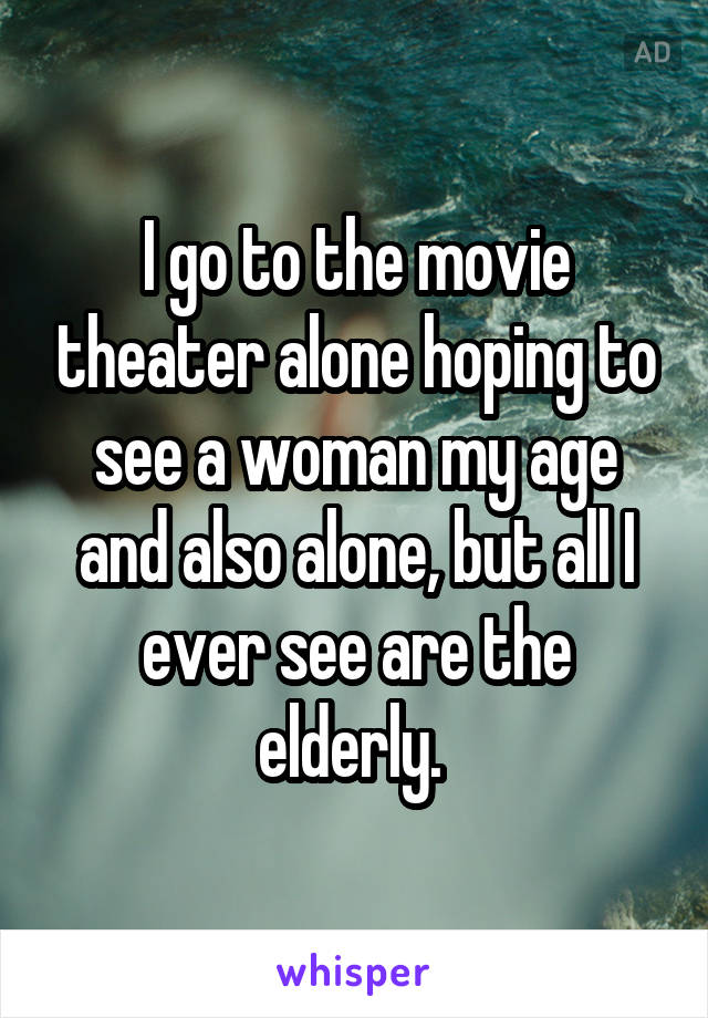 I go to the movie theater alone hoping to see a woman my age and also alone, but all I ever see are the elderly. 