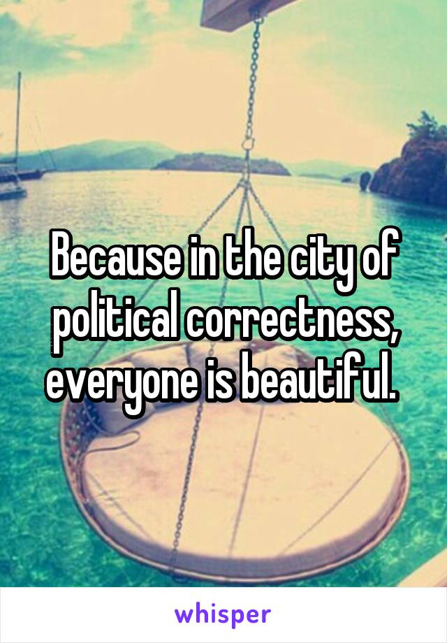 Because in the city of political correctness, everyone is beautiful. 