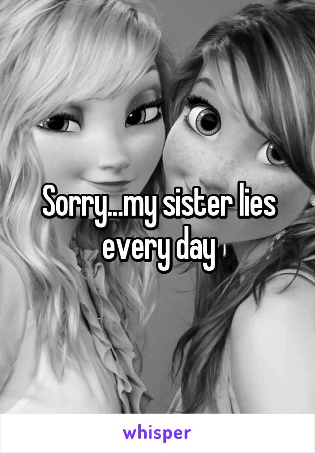 Sorry...my sister lies every day