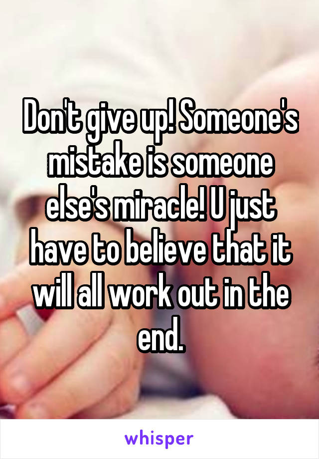 Don't give up! Someone's mistake is someone else's miracle! U just have to believe that it will all work out in the end.