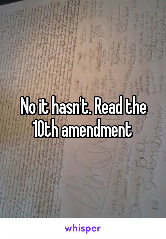 No it hasn't. Read the 10th amendment 