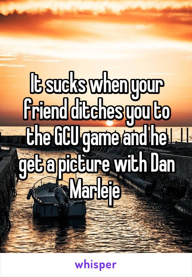 It sucks when your friend ditches you to the GCU game and he get a picture with Dan Marleje 