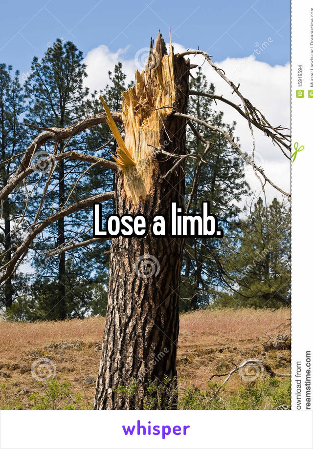 Lose a limb.