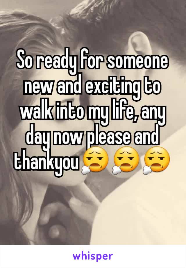 So ready for someone new and exciting to walk into my life, any day now please and thankyou😧😧😧