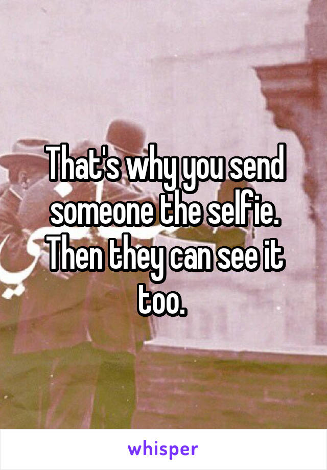 That's why you send someone the selfie. Then they can see it too. 