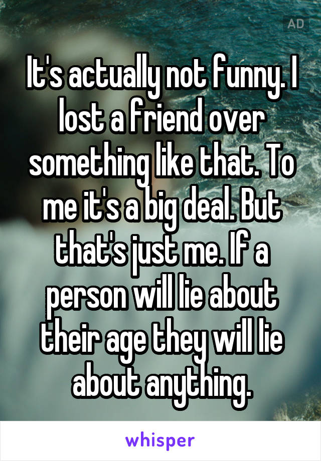 It's actually not funny. I lost a friend over something like that. To me it's a big deal. But that's just me. If a person will lie about their age they will lie about anything.