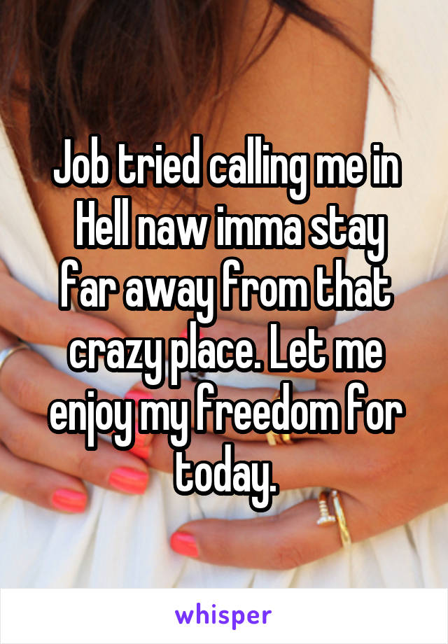 Job tried calling me in
 Hell naw imma stay far away from that crazy place. Let me enjoy my freedom for today.