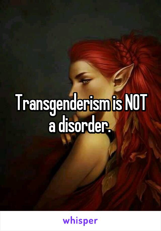 Transgenderism is NOT a disorder. 