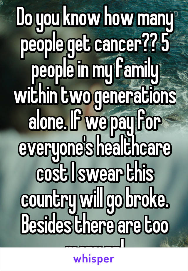 Do you know how many people get cancer?? 5 people in my family within two generations alone. If we pay for everyone's healthcare cost I swear this country will go broke. Besides there are too many ppl