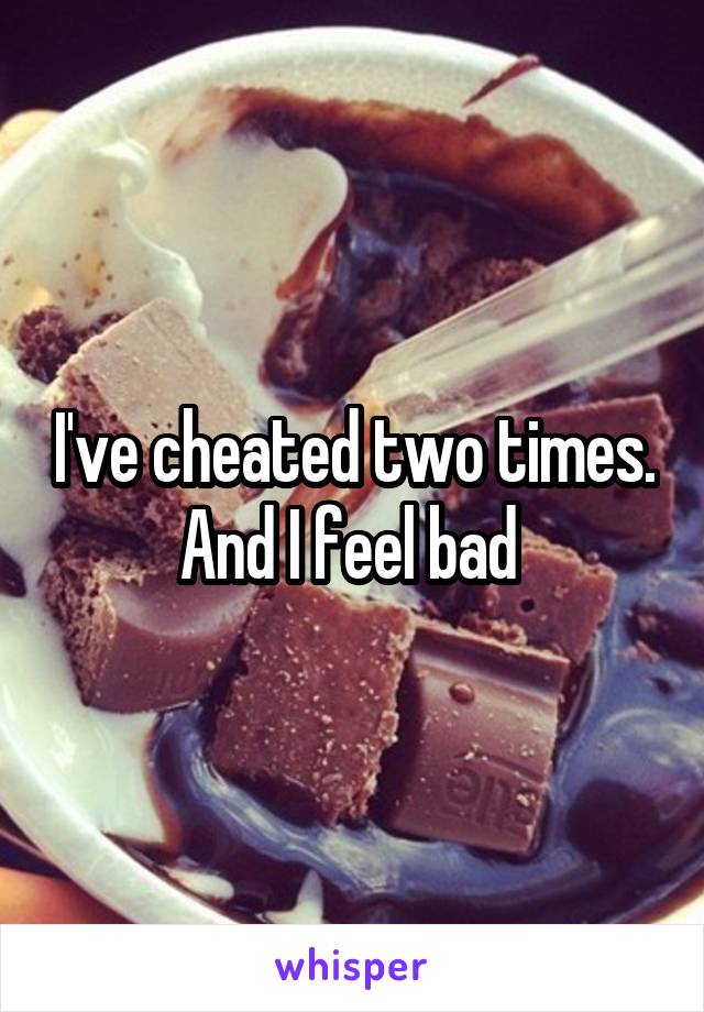 I've cheated two times. And I feel bad 