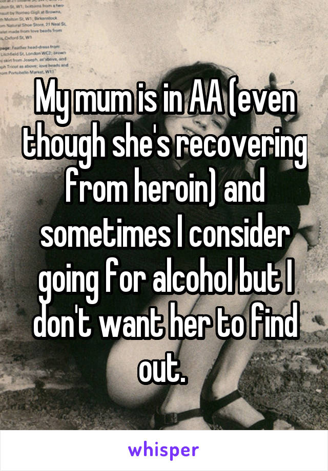 My mum is in AA (even though she's recovering from heroin) and sometimes I consider going for alcohol but I don't want her to find out. 