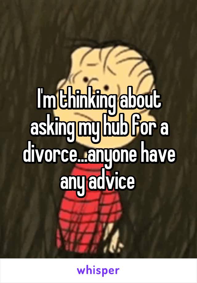 I'm thinking about asking my hub for a divorce...anyone have any advice 