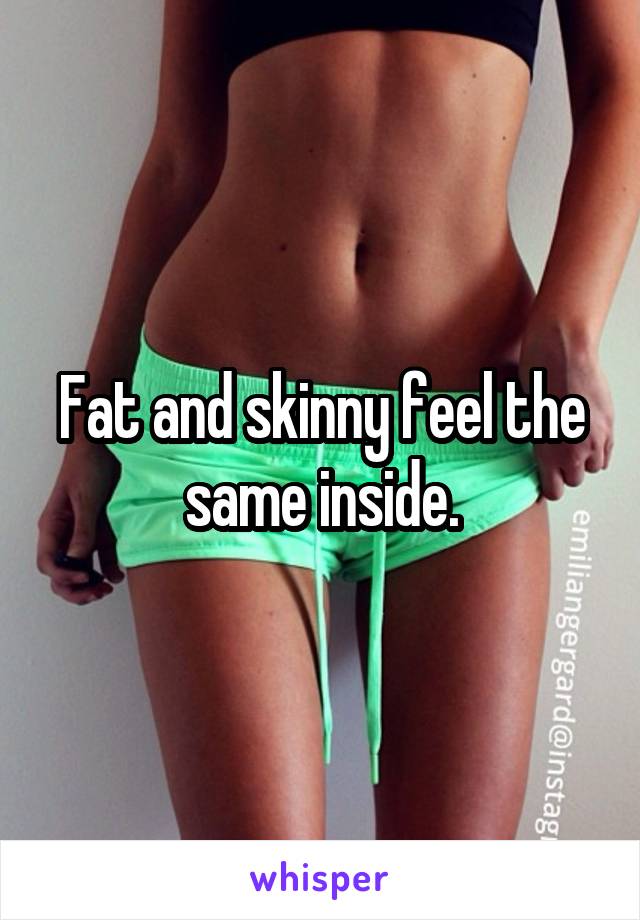 Fat and skinny feel the same inside.