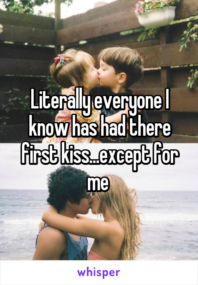 Literally everyone I know has had there first kiss...except for me 