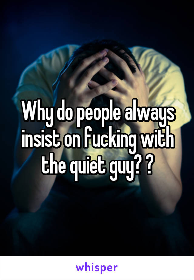 Why do people always insist on fucking with the quiet guy? 😠