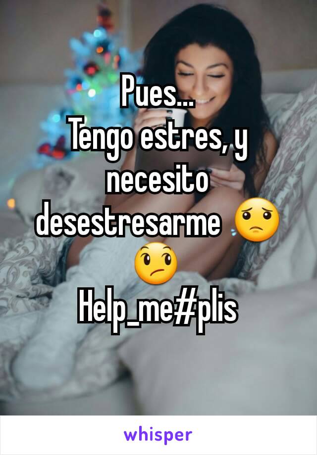 Pues...
Tengo estres, y necesito desestresarme 😟 😞 
Help_me#plis