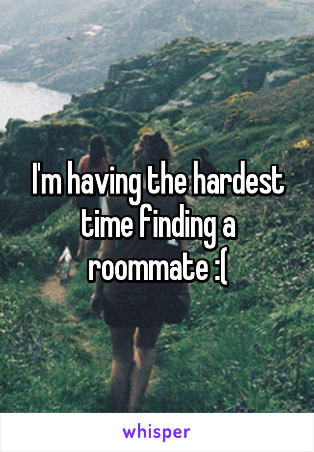 I'm having the hardest time finding a roommate :(