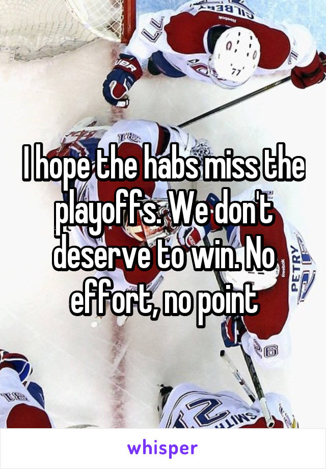 I hope the habs miss the playoffs. We don't deserve to win. No effort, no point