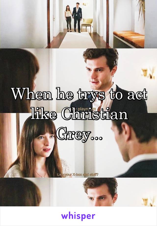 When he trys to act like Christian Grey...