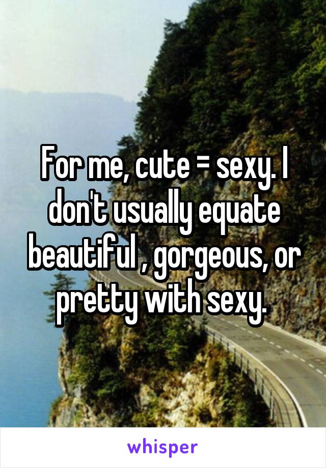 For me, cute = sexy. I don't usually equate beautiful , gorgeous, or pretty with sexy. 