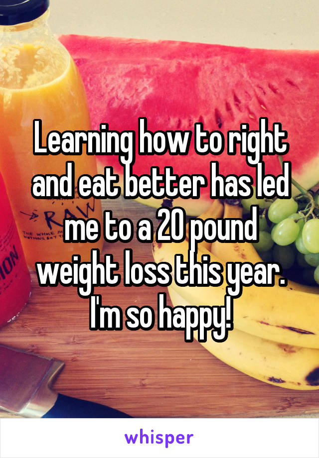 Learning how to right and eat better has led me to a 20 pound weight loss this year. I'm so happy!