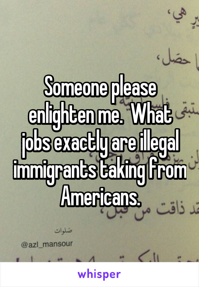 Someone please enlighten me.  What jobs exactly are illegal immigrants taking from Americans.