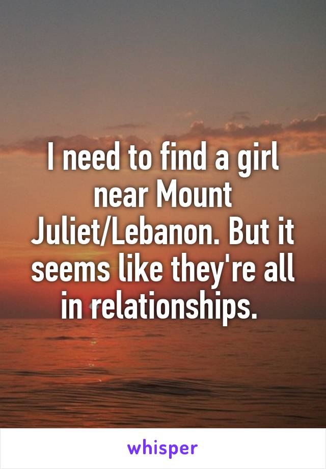 I need to find a girl near Mount Juliet/Lebanon. But it seems like they're all in relationships. 