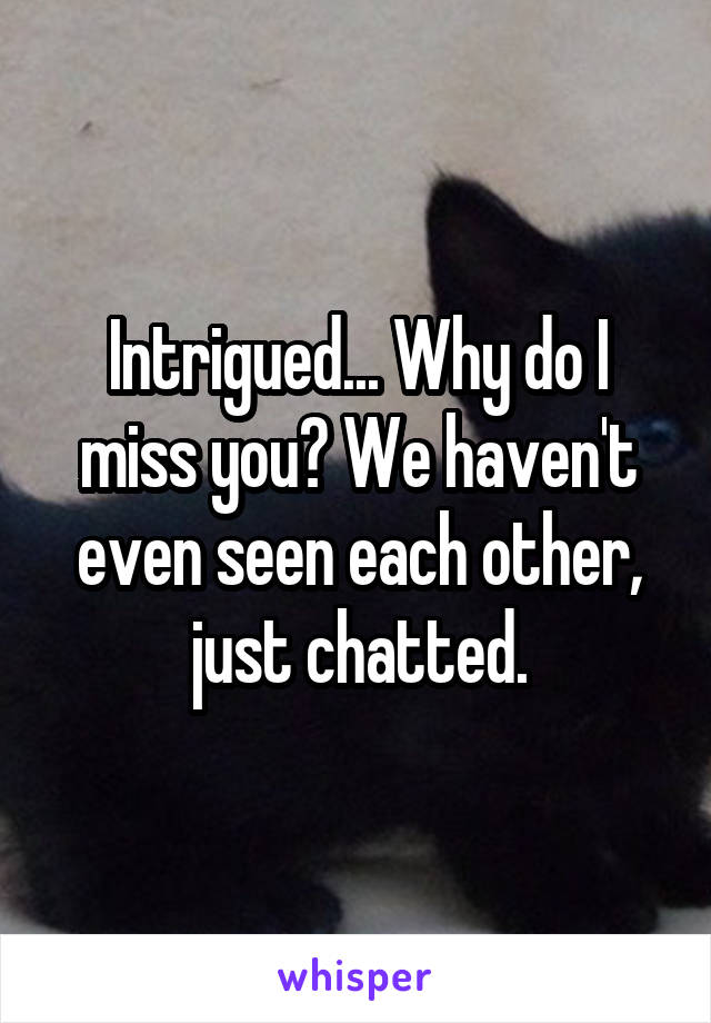 Intrigued... Why do I miss you? We haven't even seen each other, just chatted.